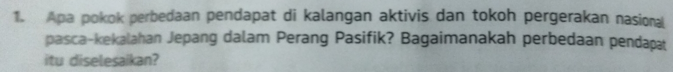 Apa pokok perbedaan pendapat di kalangan aktivis dan tokoh pergerakan nasional 
pasca-kekalahan Jepang dalam Perang Pasifik? Bagaimanakah perbedaan pendapat 
itu diselesaikan?