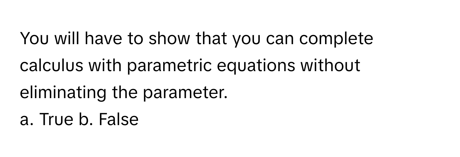 You will have to show that you can complete calculus with parametric equations without eliminating the parameter. 

a. True b. False