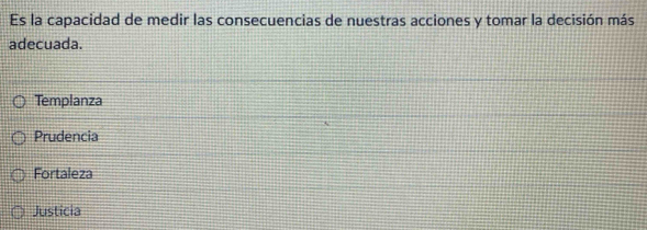 Es la capacidad de medir las consecuencias de nuestras acciones y tomar la decisión más
adecuada.
Templanza
Prudencia
Fortaleza
Justicia