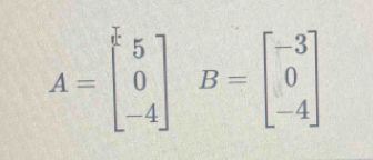 A=beginbmatrix 5 0 -4endbmatrix B=beginbmatrix -3 0 -4endbmatrix