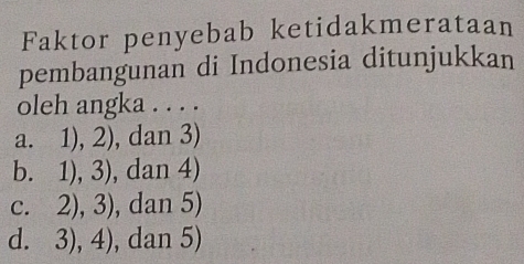 Faktor penyebab ketidakmerataan
pembangunan di Indonesia ditunjukkan
oleh angka . . . .
a. 1),2) , dan 3)
bì 1),3) , dan 4)
C. 2),3) , dan 5)
d. 3),4) , dan 5)