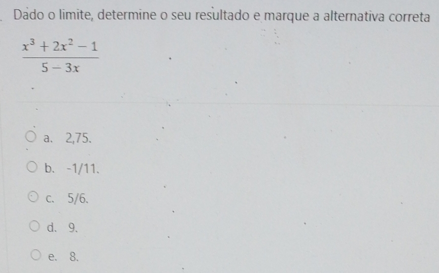 Dado o limite, determine o seu resultado e marque a alternativa correta
 (x^3+2x^2-1)/5-3x 
a. 2,75.
b. -1/11.
c. 5/6.
d、 9 、
e. 8.