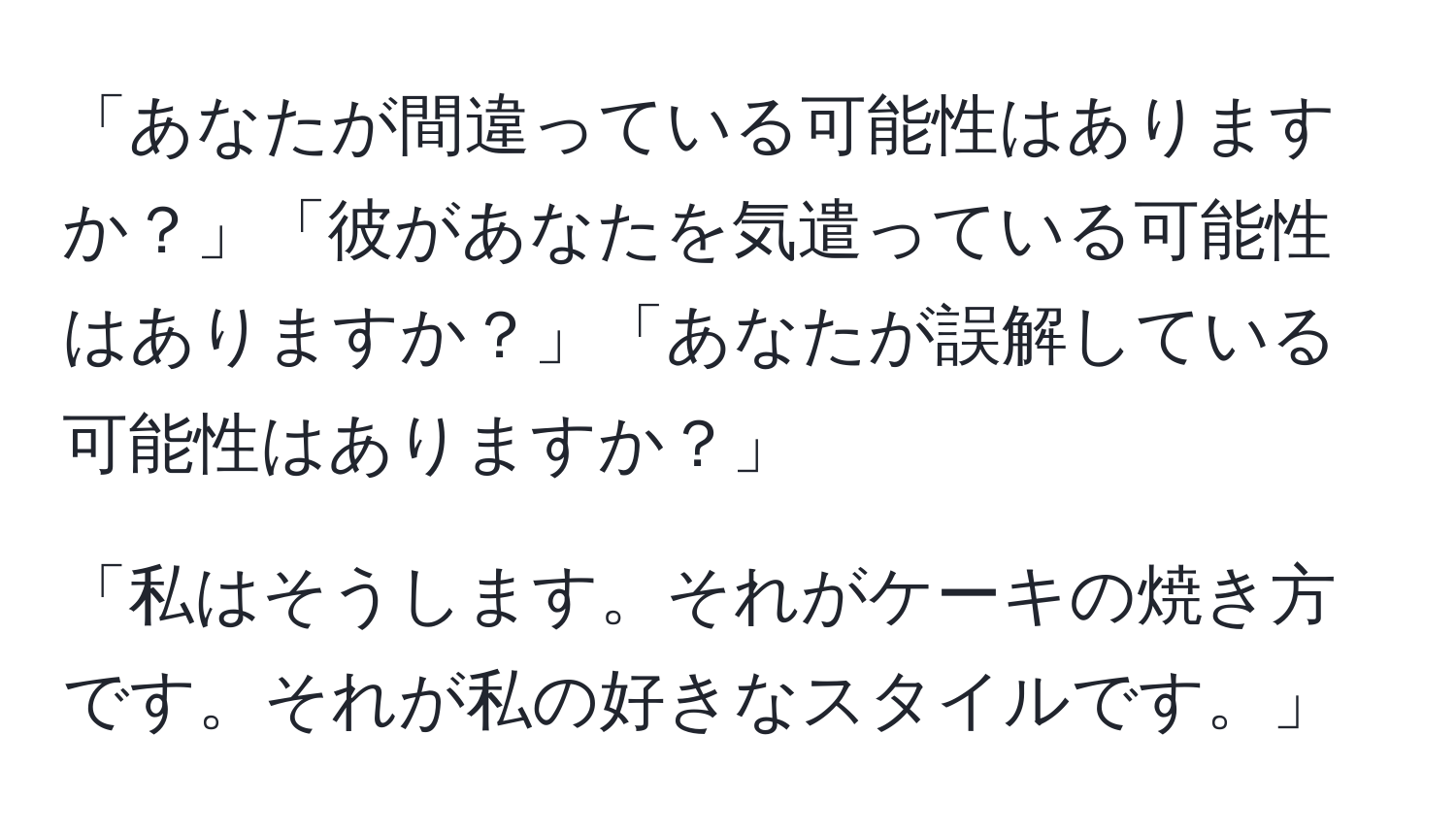 「あなたが間違っている可能性はありますか？」「彼があなたを気遣っている可能性はありますか？」「あなたが誤解している可能性はありますか？」

「私はそうします。それがケーキの焼き方です。それが私の好きなスタイルです。」