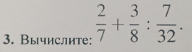 Вычислите:  2/7 + 3/8 : 7/32 .