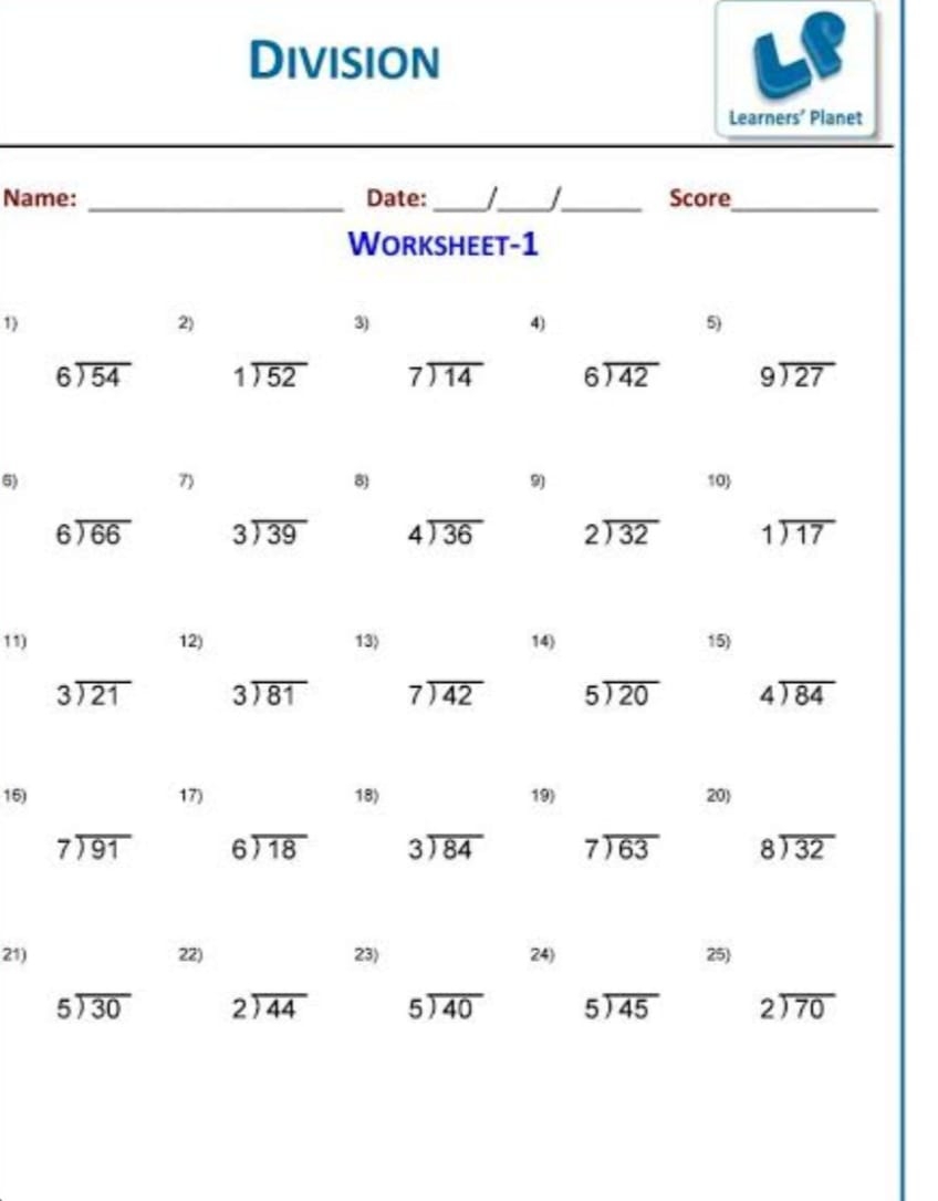 Division
Learners' Planet
Name:_ Date:_ I_  1 _Score_
Worksheet-1
1)
2)
3)
4)
5)
beginarrayr 6encloselongdiv 54endarray beginarrayr 1encloselongdiv 52endarray beginarrayr 7encloselongdiv 14endarray beginarrayr 6encloselongdiv 42endarray beginarrayr 9encloselongdiv 27endarray
7)
8)
6) 10
9)
beginarrayr 6encloselongdiv 66endarray beginarrayr 3encloselongdiv 39endarray beginarrayr 4encloselongdiv 36endarray beginarrayr 2encloselongdiv 32endarray beginarrayr 1encloselongdiv 17endarray
11) 12) 13) 14) 15)
beginarrayr 3encloselongdiv 21endarray beginarrayr 3encloselongdiv 81endarray beginarrayr 7encloselongdiv 42endarray beginarrayr 5encloselongdiv 20endarray beginarrayr 4encloselongdiv 84endarray
15) 17) 18) 19) 20)
beginarrayr 7encloselongdiv 91endarray beginarrayr 6encloselongdiv 18endarray beginarrayr 3encloselongdiv 84endarray beginarrayr 7encloselongdiv 63endarray beginarrayr 8encloselongdiv 32endarray
21) 22) 23) 24) 25)
beginarrayr 5encloselongdiv 30endarray beginarrayr 2encloselongdiv 44endarray beginarrayr 5encloselongdiv 40endarray beginarrayr 5encloselongdiv 45endarray beginarrayr 2encloselongdiv 70endarray