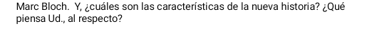 Marc Bloch. Y, ¿cuáles son las características de la nueva historia? ¿Qué 
piensa Ud., al respecto?