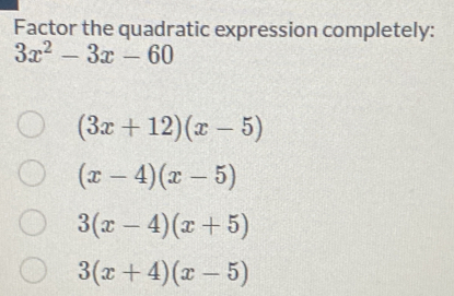 Factor the quadratic expression completely:
3x^2-3x-60
(3x+12)(x-5)
(x-4)(x-5)
3(x-4)(x+5)
3(x+4)(x-5)