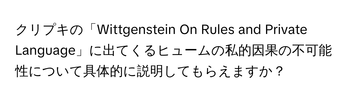 クリプキの「Wittgenstein On Rules and Private Language」に出てくるヒュームの私的因果の不可能性について具体的に説明してもらえますか？