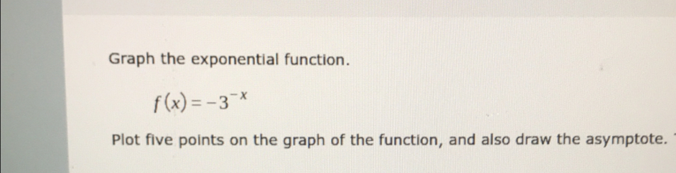 Graph the exponential function.
f(x)=-3^(-x)
Plot five points on the graph of the function, and also draw the asymptote.