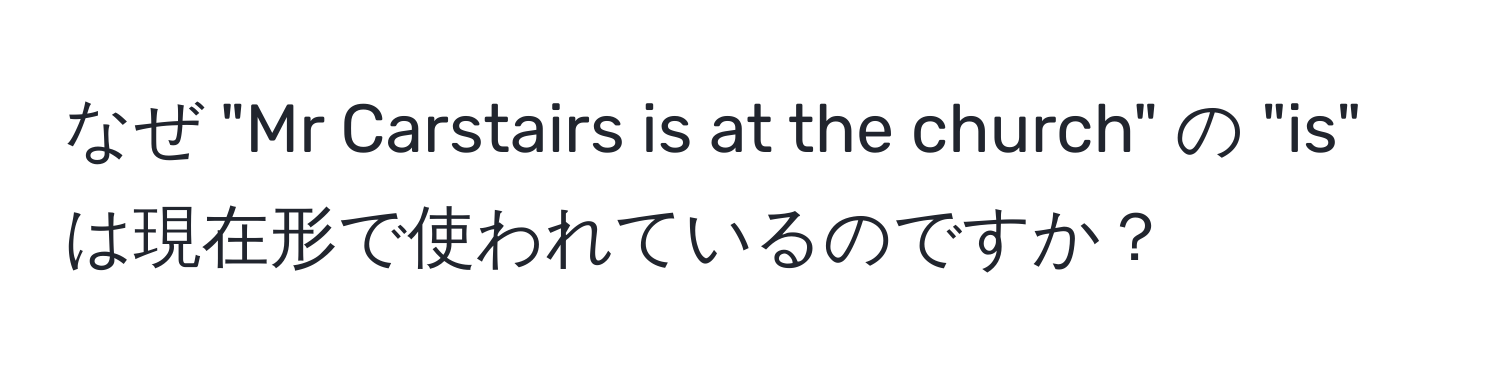 なぜ "Mr Carstairs is at the church" の "is" は現在形で使われているのですか？