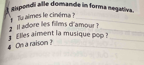 Rispondi alle domande in forma negatíva. 
Tu aimes le cinéma ?_ 
2 ll adore les films d'amour ?_ 
3 Elles aiment la musique pop ?_ 
4 On a raison ?_