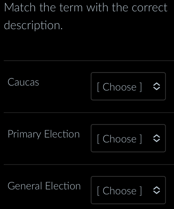 Match the term with the correct 
description. 
Caucas 
[ Choose ] 
Primary Election [ Choose ] 
General Election [ Choose ]