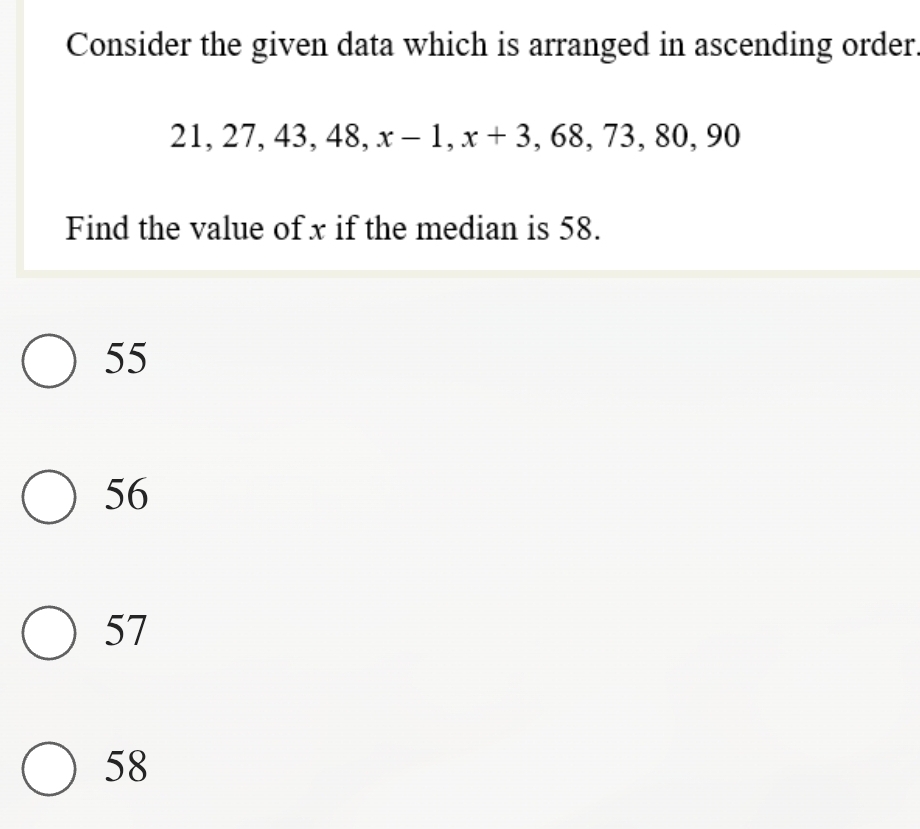 Consider the given data which is arranged in ascending order.
21, 27, 43. 48 8. x-1, x+3 , 68, 73, 80, 90
Find the value of x if the median is 58.
55
56
57
58