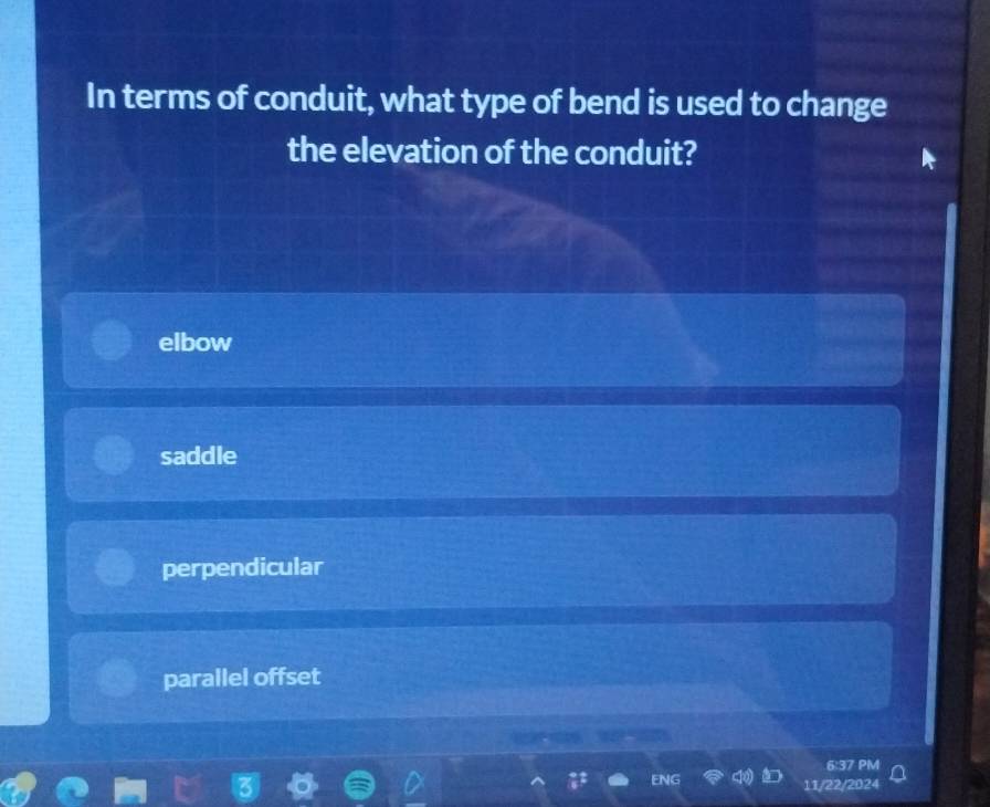 In terms of conduit, what type of bend is used to change
the elevation of the conduit?
elbow
saddle
perpendicular
parallel offset
0 3 7 PM
EN
11/22/2024