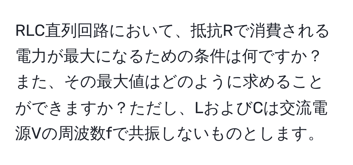 RLC直列回路において、抵抗Rで消費される電力が最大になるための条件は何ですか？また、その最大値はどのように求めることができますか？ただし、LおよびCは交流電源Vの周波数fで共振しないものとします。