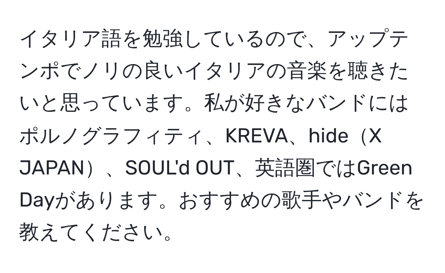 イタリア語を勉強しているので、アップテンポでノリの良いイタリアの音楽を聴きたいと思っています。私が好きなバンドにはポルノグラフィティ、KREVA、hideX JAPAN、SOUL'd OUT、英語圏ではGreen Dayがあります。おすすめの歌手やバンドを教えてください。