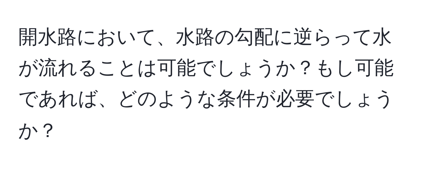 開水路において、水路の勾配に逆らって水が流れることは可能でしょうか？もし可能であれば、どのような条件が必要でしょうか？