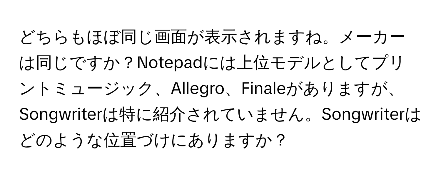 どちらもほぼ同じ画面が表示されますね。メーカーは同じですか？Notepadには上位モデルとしてプリントミュージック、Allegro、Finaleがありますが、Songwriterは特に紹介されていません。Songwriterはどのような位置づけにありますか？