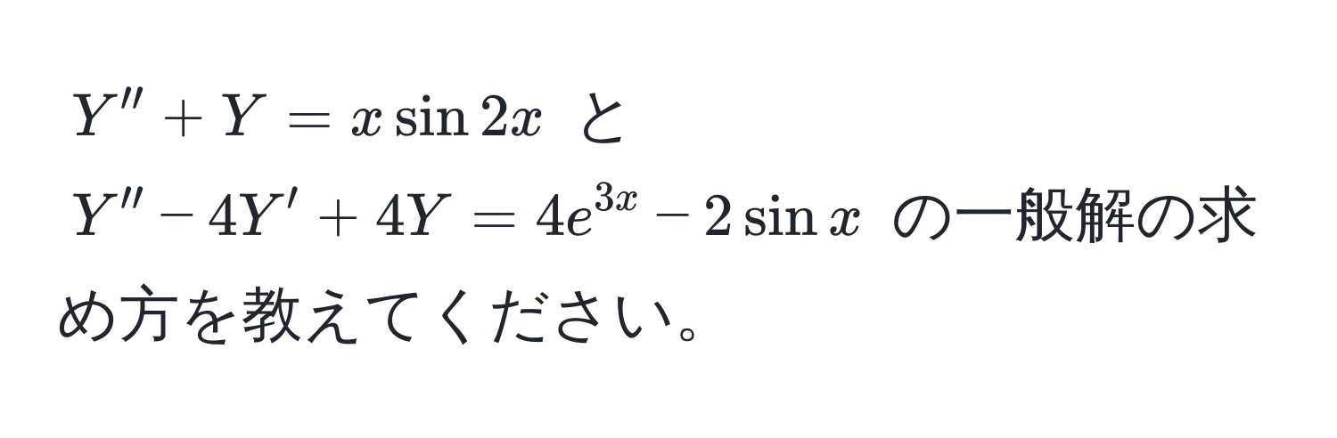 $Y'' + Y = x sin 2x$ と $Y'' - 4Y' + 4Y = 4e^(3x) - 2sin x$ の一般解の求め方を教えてください。