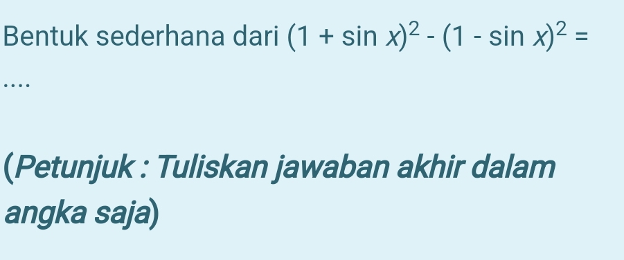 Bentuk sederhana dari (1+sin x)^2-(1-sin x)^2=
… 
(Petunjuk : Tuliskan jawaban akhir dalam 
angka saja)