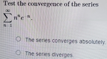 Test the convergence of the series
sumlimits _(n=1)^(∈fty)n^ne^(-n).
The series converges absolutely.
The series diverges.