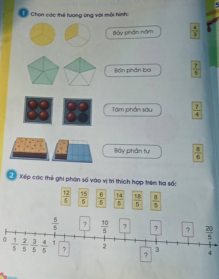 Chọn các thẻ tương ứng với mỗi hình:
Bảy phản năm  4/3 
Bốn phần ba  7/5 
Tám phần sáu
 7/4 
Bảy phần tư
 8/6 
2 Xếp các thẻ ghi phân số vào vị trí thích hợp trên tia số:
 12/5   15/5   6/5   14/5   18/5   8/5 
0