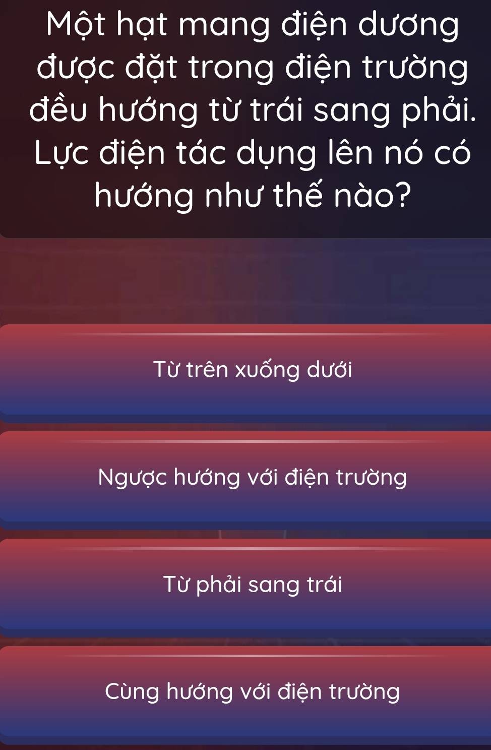 Một hạt mang điện dương
được đặt trong điện trường
đều hướng từ trái sang phải.
Lực điện tác dụng lên nó có
hướng như thế nào?
Từ trên xuống dưới
Ngược hướng với điện trường
Từ phải sang trái
Cùng hướng với điện trường