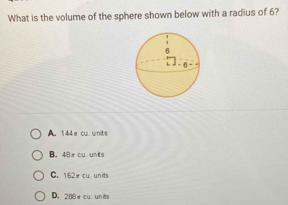 What is the volume of the sphere shown below with a radius of 6?
A. 144π cu. units
B. 48πcu. units
C. 162π cu. units
D. 288 cu.units