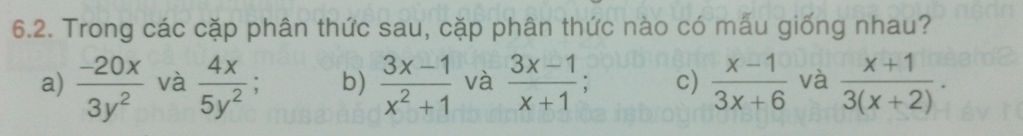 Trong các cặp phân thức sau, cặp phân thức nào có mẫu giống nhau?
a)  (-20x)/3y^2  và  4x/5y^2 ;  (3x-1)/x^2+1  và  (3x-1)/x+1 ; c)  (x-1)/3x+6  và  (x+1)/3(x+2) . 
b)