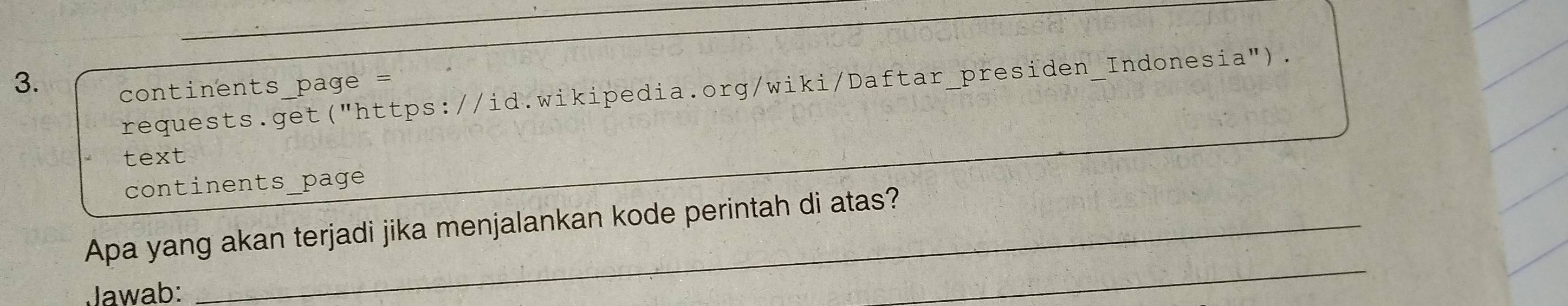 continents_page = 
requests.get("https://id.wikipedia.org/wiki/Daftar_presiden_Indonesia"). 
text 
continents_page 
_ 
Apa yang akan terjadi jika menjalankan kode perintah di atas? 
Jawab: