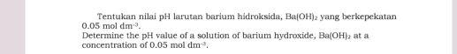 Tentukan nilai pH larutan barium hidroksida, Ba(OH) yang berkepekatan
0.05moldm^(-3). 
Determine the pH value of a solution of barium hydroxide, Ba(OH) at a 
concentration of 0.05moldm^(-3).