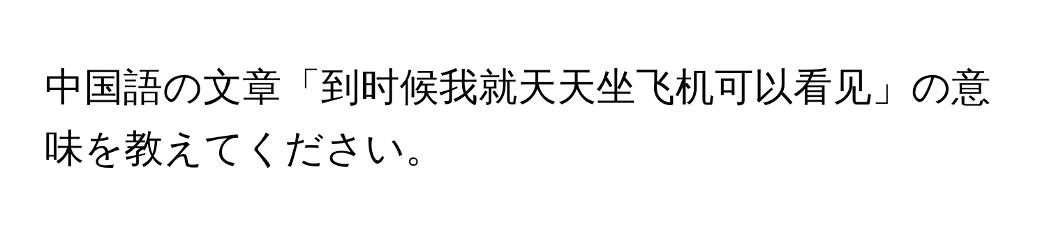 中国語の文章「到时候我就天天坐飞机可以看见」の意味を教えてください。