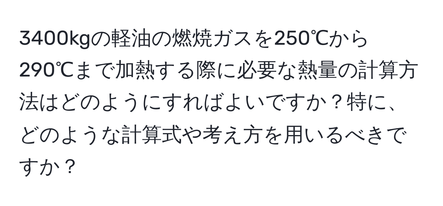 3400kgの軽油の燃焼ガスを250℃から290℃まで加熱する際に必要な熱量の計算方法はどのようにすればよいですか？特に、どのような計算式や考え方を用いるべきですか？