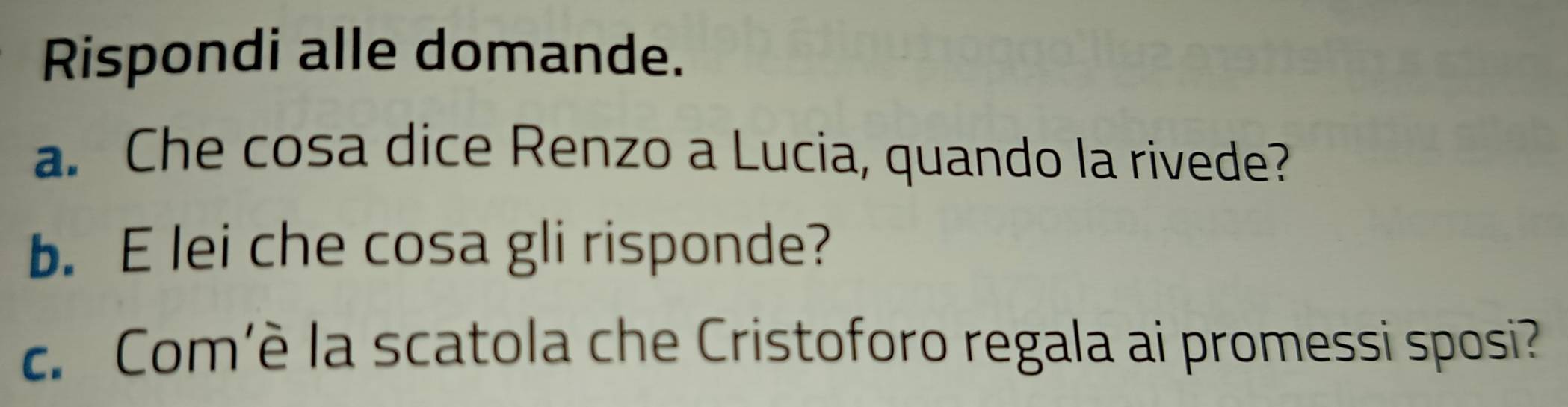 Rispondi alle domande. 
a. Che cosa dice Renzo a Lucia, quando la rivede? 
b. E lei che cosa gli risponde? 
c. Com’è la scatola che Cristoforo regala ai promessi sposi?