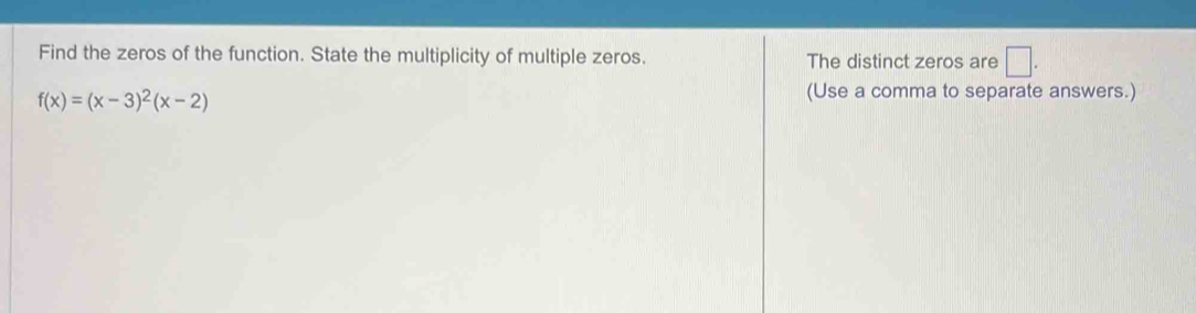 Find the zeros of the function. State the multiplicity of multiple zeros. The distinct zeros are □.
f(x)=(x-3)^2(x-2)
(Use a comma to separate answers.)