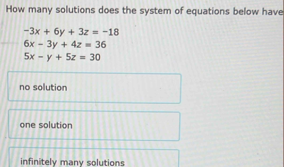 How many solutions does the system of equations below have
-3x+6y+3z=-18
6x-3y+4z=36
5x-y+5z=30
no solution
one solution
infinitely many solutions