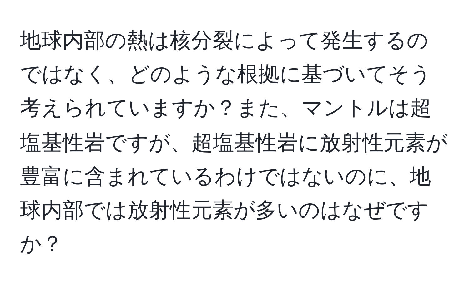 地球内部の熱は核分裂によって発生するのではなく、どのような根拠に基づいてそう考えられていますか？また、マントルは超塩基性岩ですが、超塩基性岩に放射性元素が豊富に含まれているわけではないのに、地球内部では放射性元素が多いのはなぜですか？