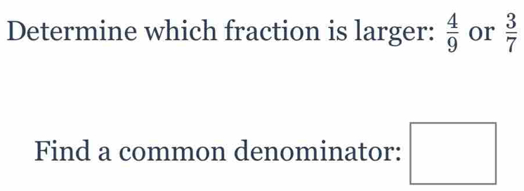 Determine which fraction is larger:  4/9  or  3/7 
Find a common denominator: □