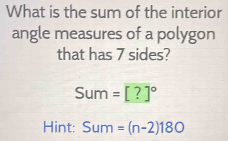 What is the sum of the interior 
angle measures of a polygon 
that has 7 sides?
Sum=[?]^circ 
Hint: Sum=(n-2)180