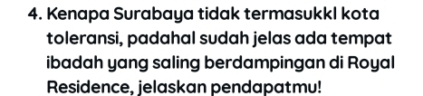 Kenapa Surabaya tidak termasukkl kota 
toleransi, padahal sudah jelas ada tempat 
ibadah yang saling berdampingan di Royal 
Residence, jelaskan pendapatmu!