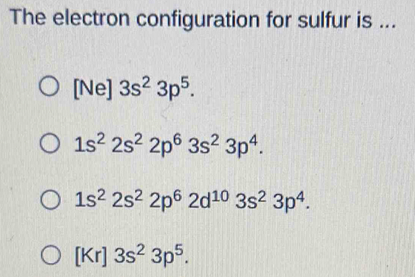 The electron configuration for sulfur is ...
[Ne] 3s^23p^5.
1s^22s^22p^63s^23p^4.
1s^22s^22p^62d^(10)3s^23p^4.
[Kr]3s^23p^5.