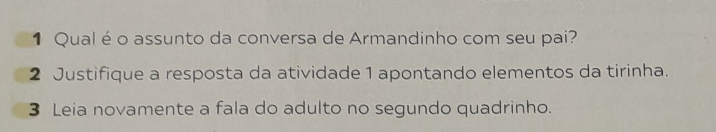 Qual é o assunto da conversa de Armandinho com seu pai? 
2 Justifique a resposta da atividade 1 apontando elementos da tirinha. 
3 Leia novamente a fala do adulto no segundo quadrinho.