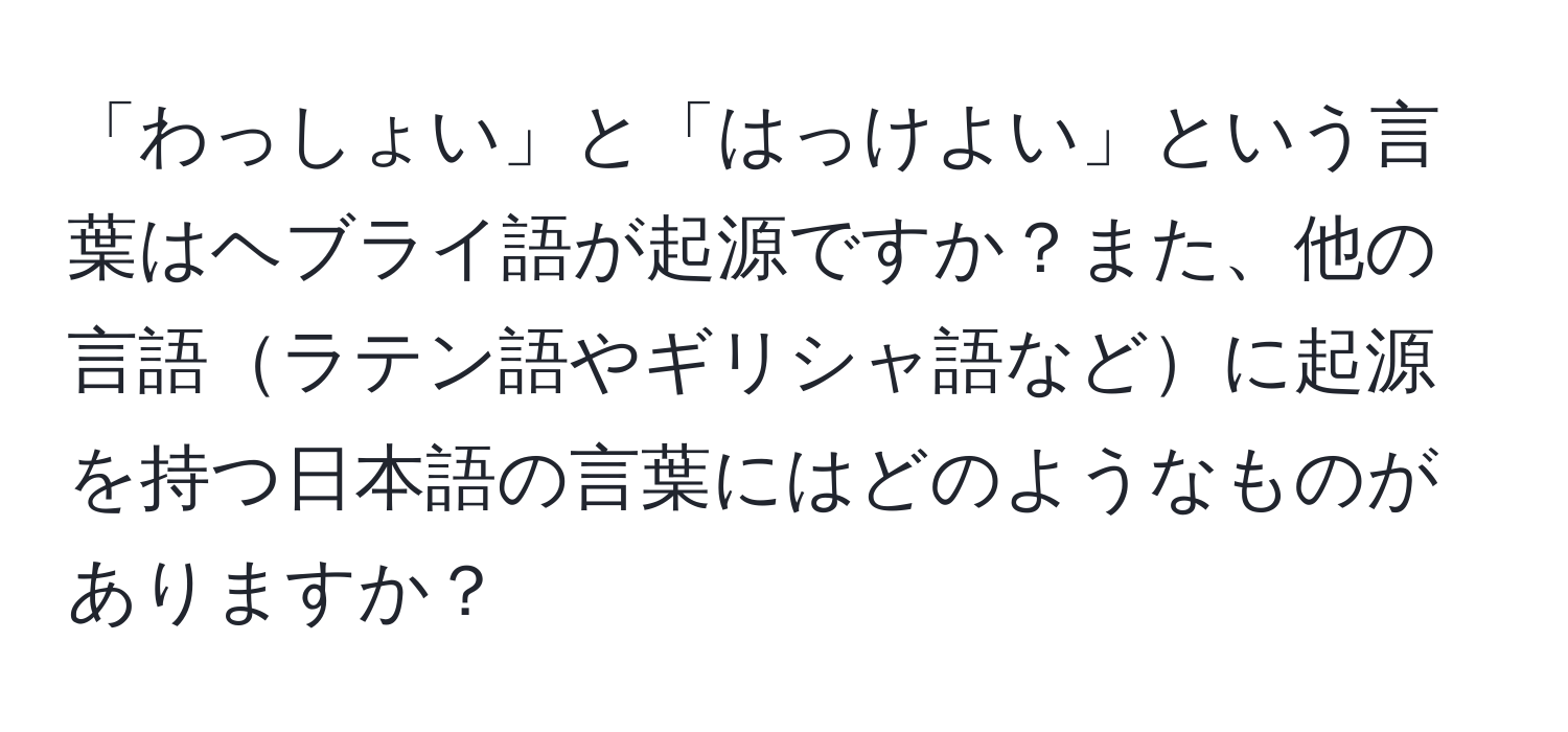 「わっしょい」と「はっけよい」という言葉はヘブライ語が起源ですか？また、他の言語ラテン語やギリシャ語などに起源を持つ日本語の言葉にはどのようなものがありますか？