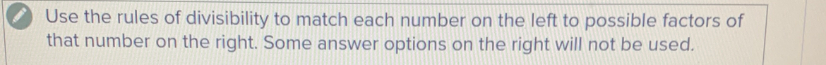 Use the rules of divisibility to match each number on the left to possible factors of 
that number on the right. Some answer options on the right will not be used.