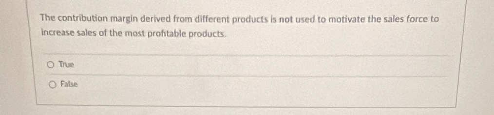 The contribution margin derived from different products is not used to motivate the sales force to
increase sales of the most proftable products.
True
False