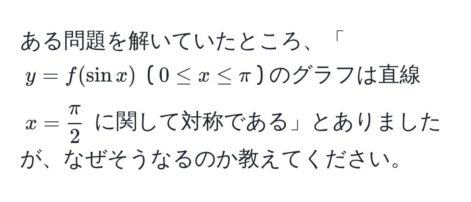 ある問題を解いていたところ、「$y = f(sin x)$ ($0 ≤ x ≤ π$) のグラフは直線 $x =  π/2 $ に関して対称である」とありましたが、なぜそうなるのか教えてください。