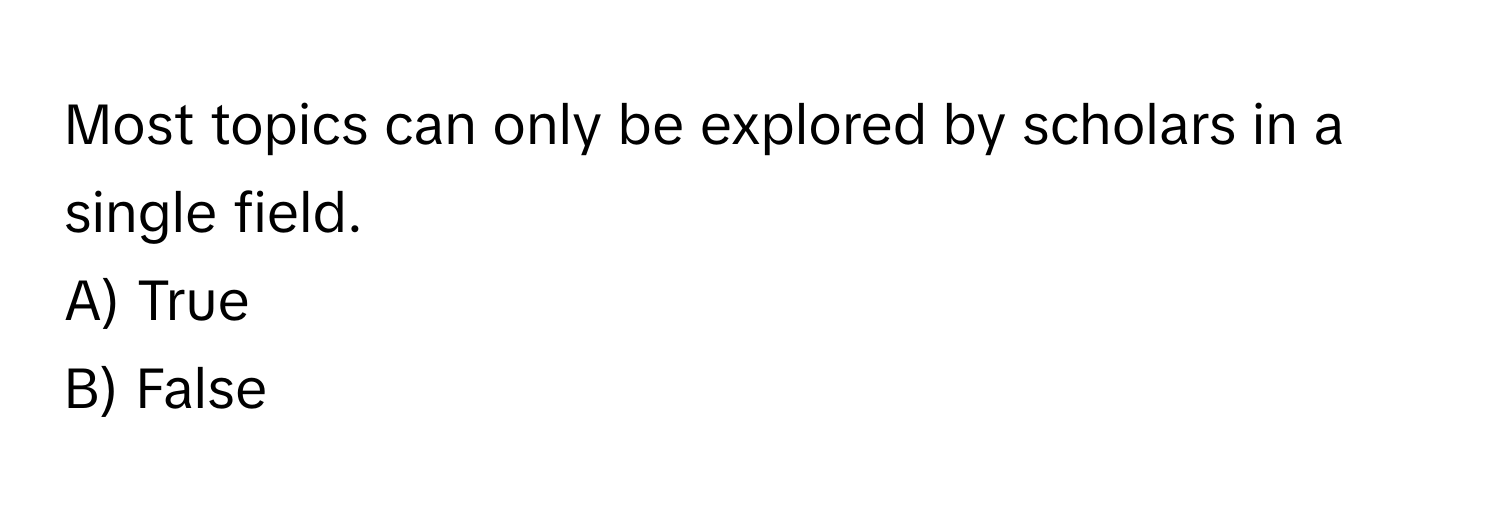 Solved: Most topics can only be explored by scholars in a single field ...