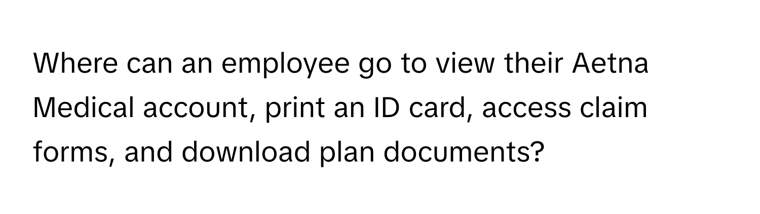 Where can an employee go to view their Aetna Medical account, print an ID card, access claim forms, and download plan documents?