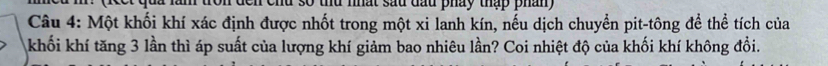 nhat sau đầu pháy thập phan 
Câu 4: Một khối khí xác định được nhốt trong một xi lanh kín, nếu dịch chuyển pit-tông để thể tích của 
khối khí tăng 3 lần thì áp suất của lượng khí giảm bao nhiêu lần? Coi nhiệt độ của khối khí không đổi.