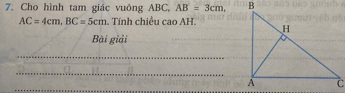 Cho hình tam giác vuông ABC, AB=3cm,
AC=4cm, BC=5cm. Tính chiều cao AH. 
Bài giải 
_ 
_ 
_